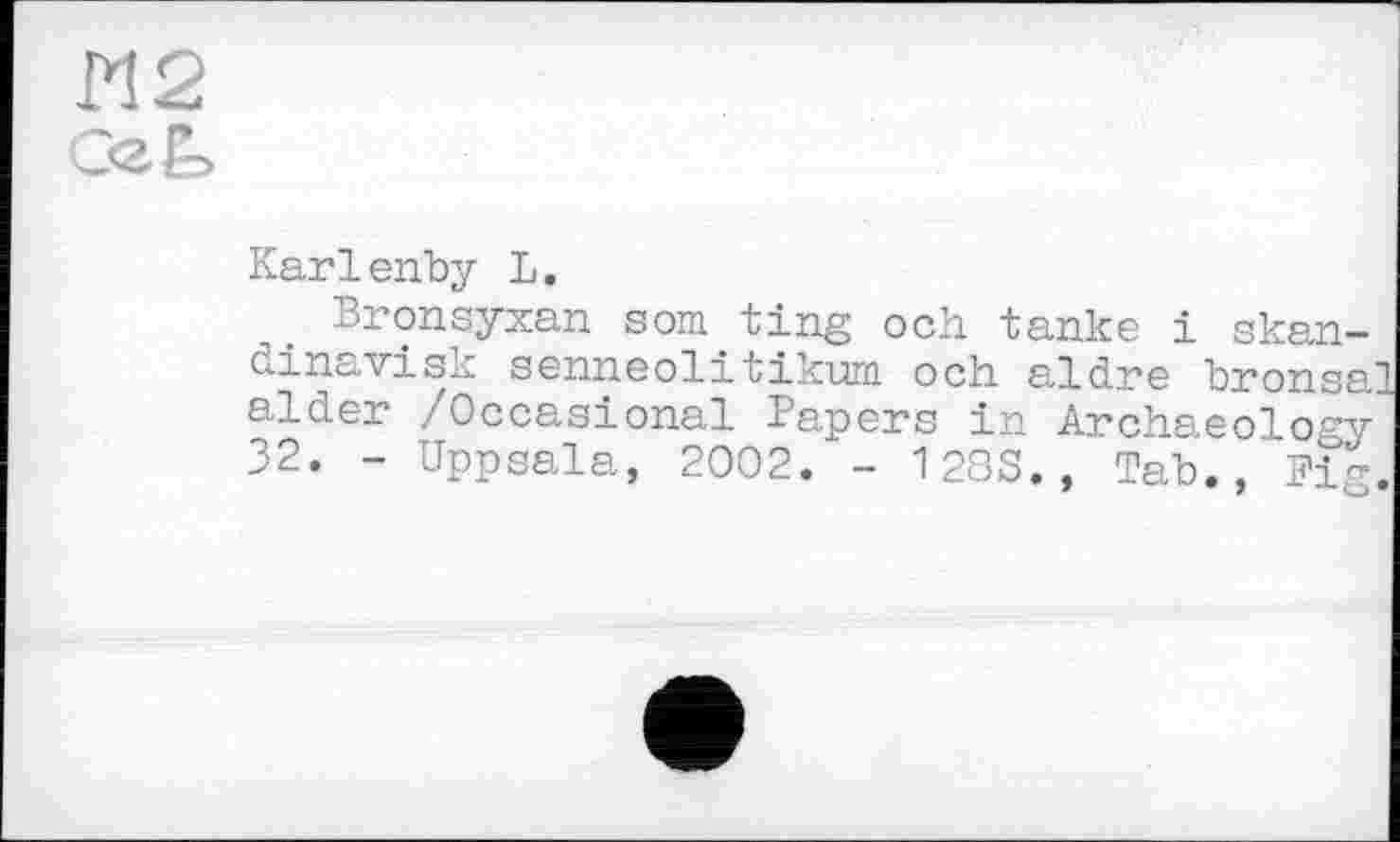 ﻿И2 ОгЬ
Karlenby L.
Bronsyxan som ting och tanke і skan-dinavisk senneolitikum och aldre bronsal alaer / Occasional Papers in Archaeology 32. - Uppsala, 2002. - 128S., Tab., Fig.